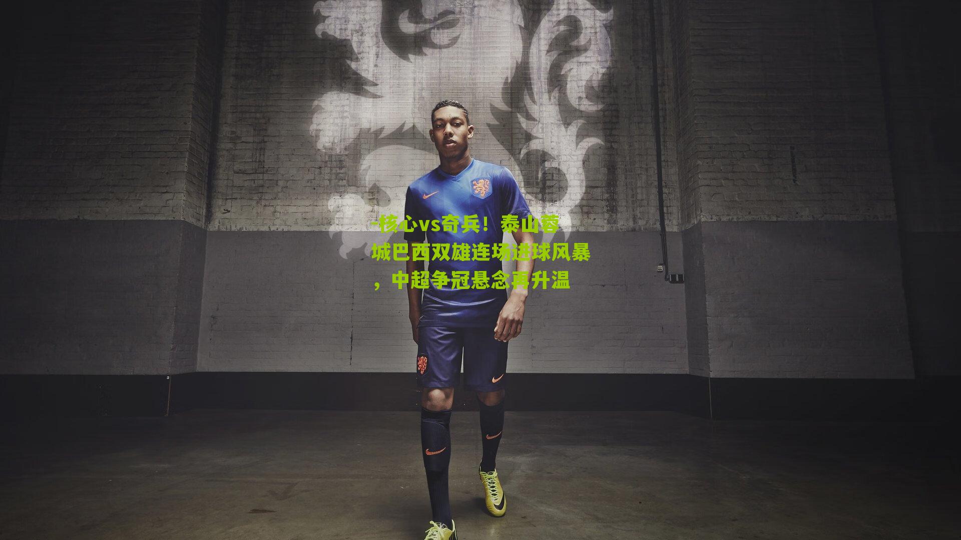 核心vs奇兵！泰山蓉城巴西双雄连场进球风暴，中超争冠悬念再升温