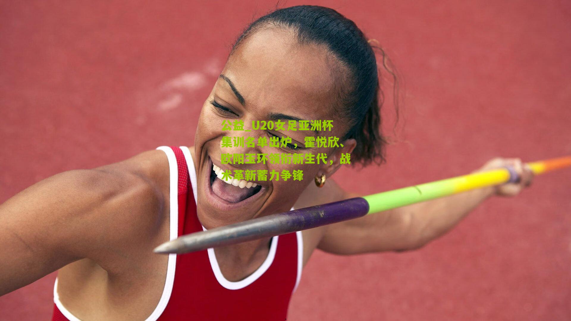 U20女足亚洲杯集训名单出炉，霍悦欣、欧阳玉环领衔新生代，战术革新蓄力争锋