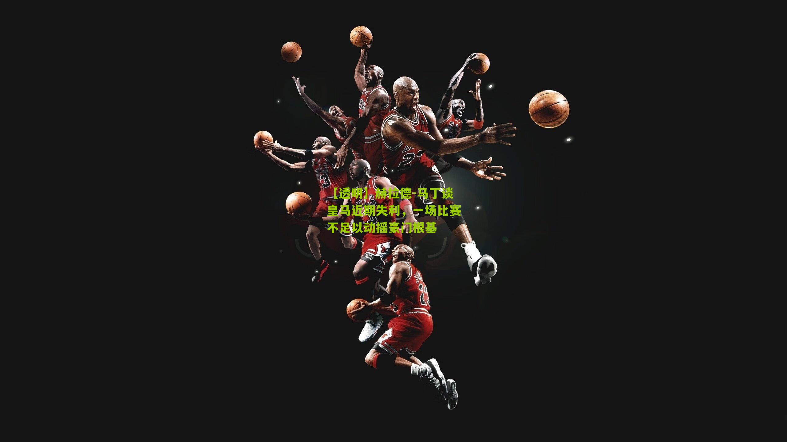 赫拉德-马丁谈皇马近期失利，一场比赛不足以动摇豪门根基