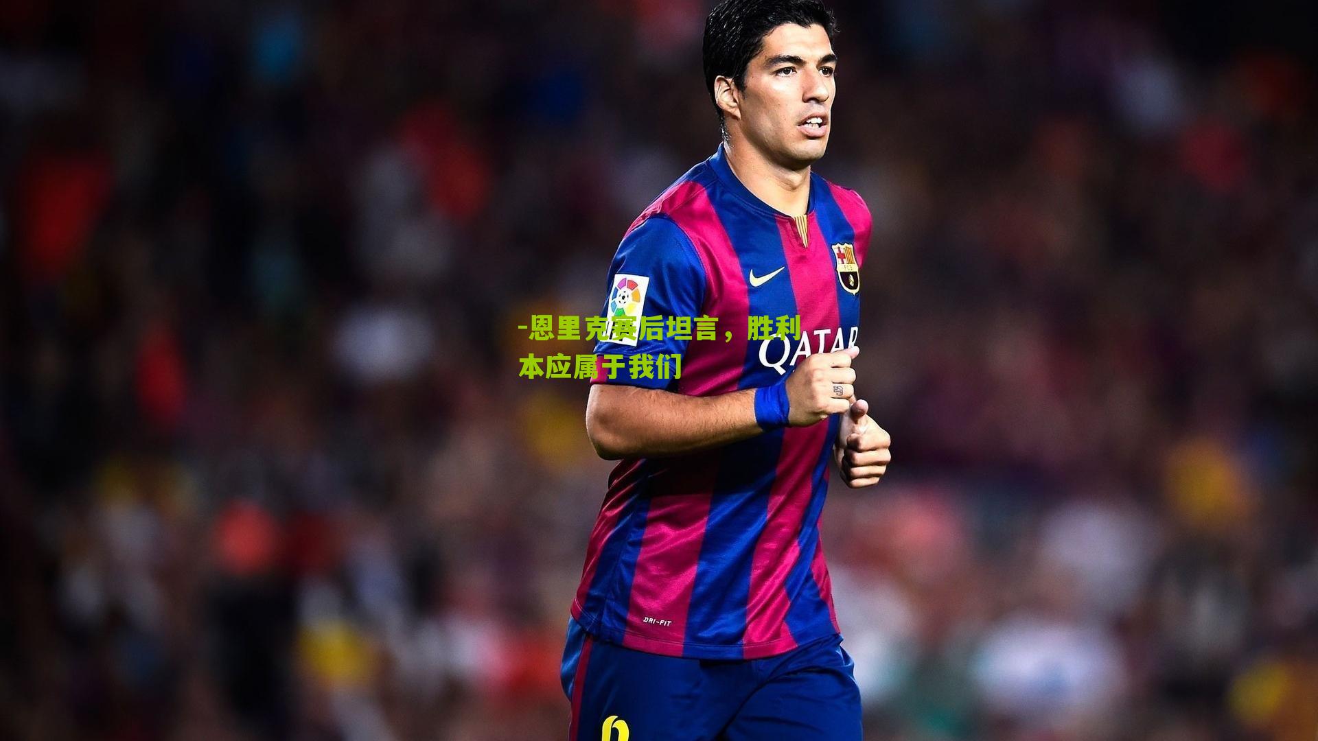 恩里克赛后坦言，胜利本应属于我们