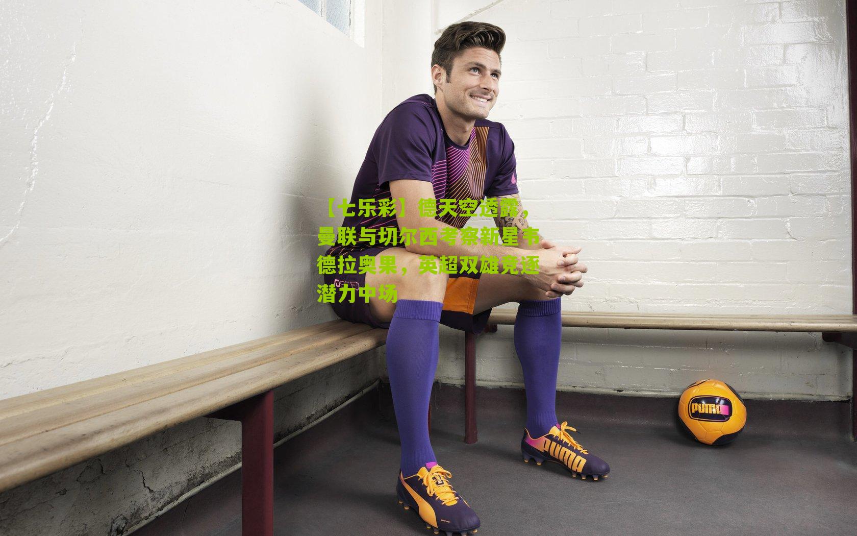 德天空透露，曼联与切尔西考察新星韦德拉奥果，英超双雄竞逐潜力中场