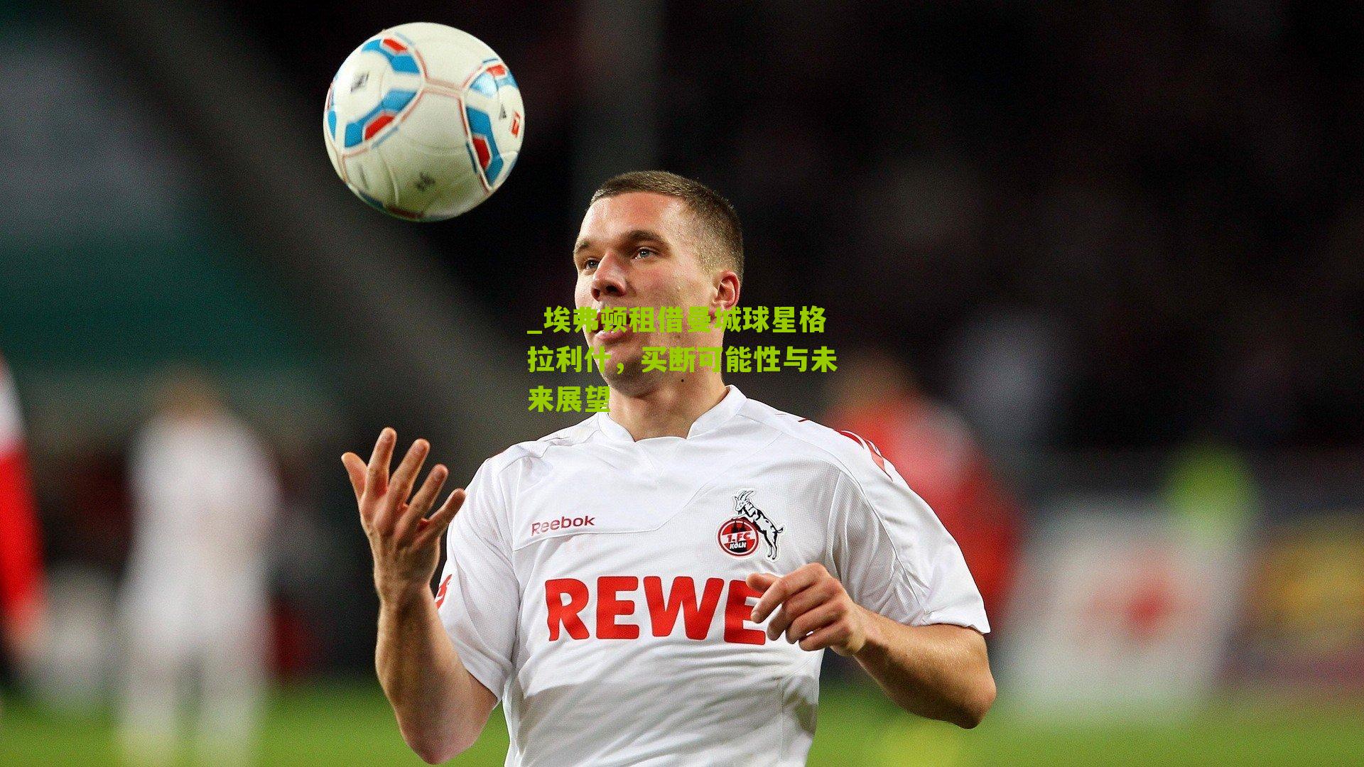 _埃弗顿租借曼城球星格拉利什，买断可能性与未来展望
