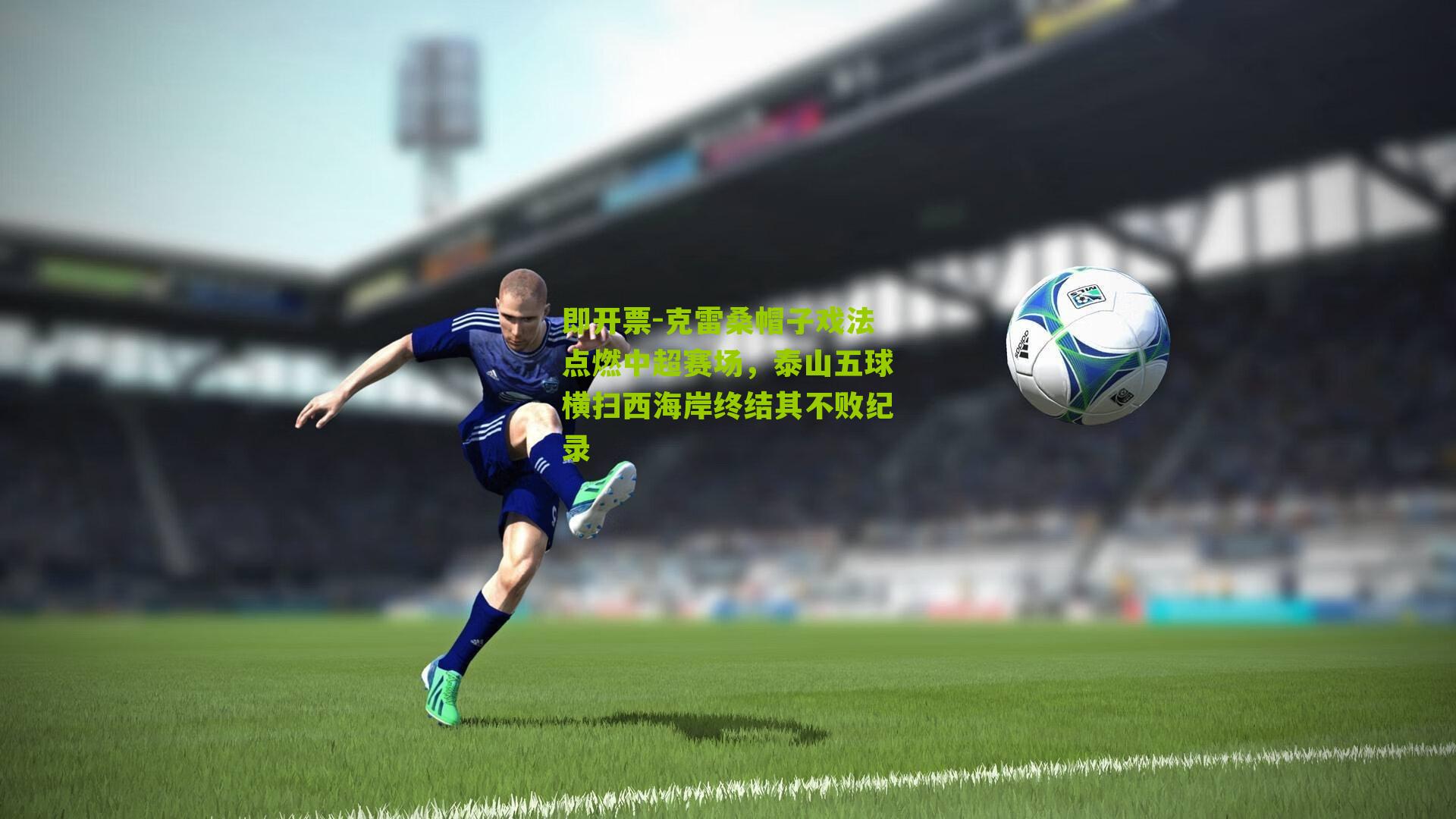 即开票-克雷桑帽子戏法点燃中超赛场，泰山五球横扫西海岸终结其不败纪录