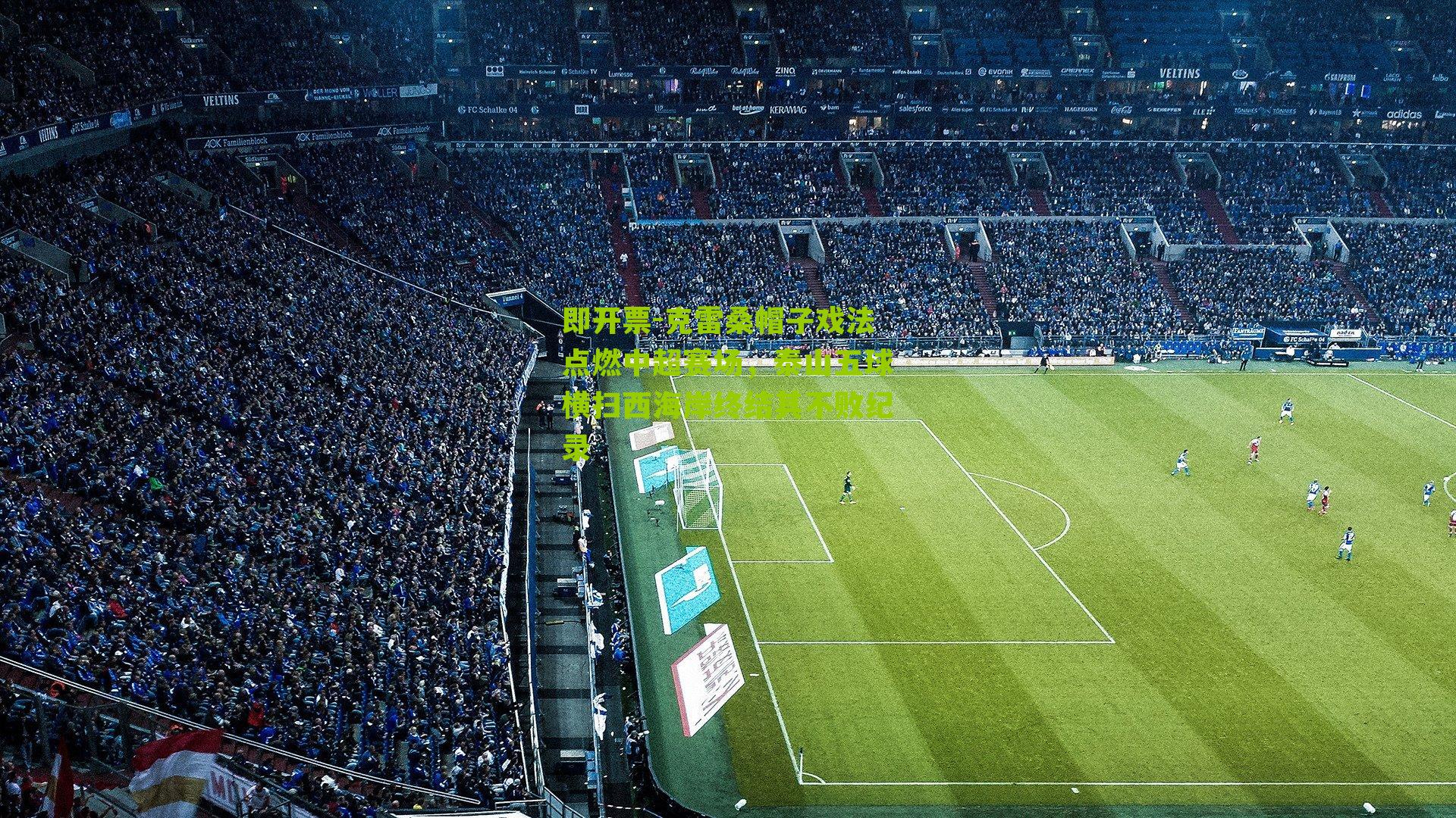 克雷桑帽子戏法点燃中超赛场，泰山五球横扫西海岸终结其不败纪录