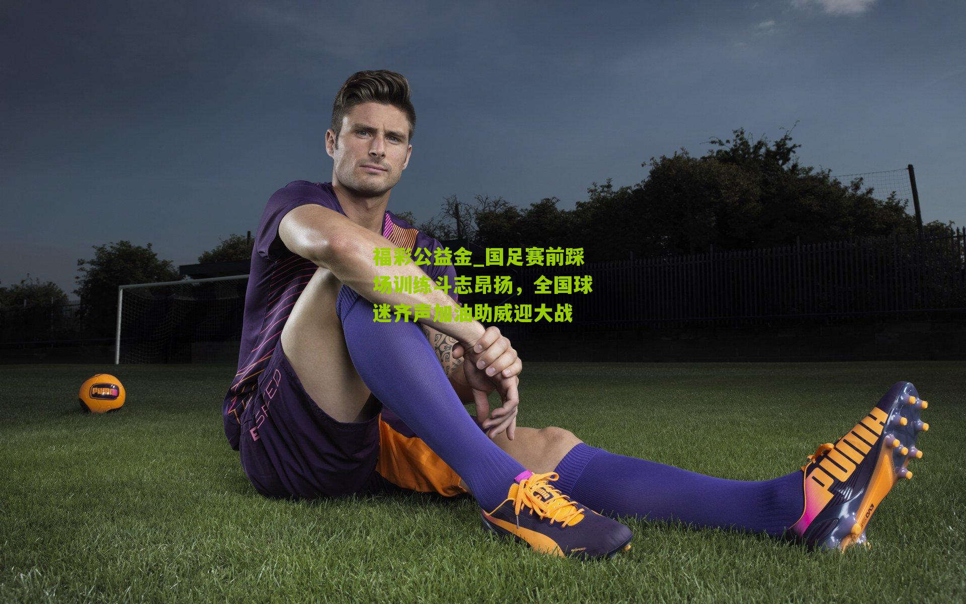福彩公益金_国足赛前踩场训练斗志昂扬，全国球迷齐声加油助威迎大战